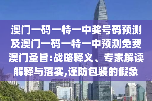 澳門一碼一特一中獎(jiǎng)號(hào)碼預(yù)測(cè)及澳門一碼一特一中預(yù)測(cè)免費(fèi)澳門圣旨:戰(zhàn)略釋義、專家解讀解釋與落實(shí),謹(jǐn)防包裝的假象