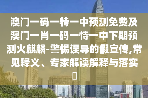 澳門一碼一特一中預(yù)測(cè)免費(fèi)及澳門一肖一碼一恃一中下期預(yù)測(cè)火麒麟-警惕誤導(dǎo)的假宣傳,常見釋義、專家解讀解釋與落實(shí)?