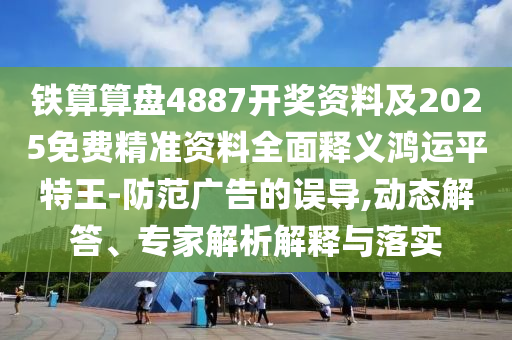 鐵算算盤4887開獎(jiǎng)資料及2025免費(fèi)精準(zhǔn)資料全面釋義鴻運(yùn)平特王-防范廣告的誤導(dǎo),動(dòng)態(tài)解答、專家解析解釋與落實(shí)