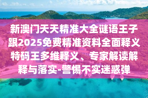 新澳門天天精準(zhǔn)大全謎語王子跟2025免費(fèi)精準(zhǔn)資料全面釋義特碼王多維釋義、專家解讀解釋與落實(shí)-警惕不實(shí)迷惑彈