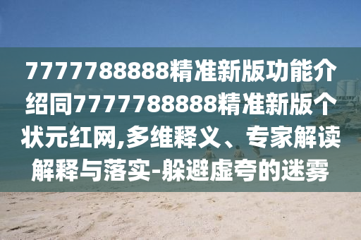 7777788888精準(zhǔn)新版功能介紹同7777788888精準(zhǔn)新版?zhèn)€狀元紅網(wǎng),多維釋義、專家解讀解釋與落實(shí)-躲避虛夸的迷霧