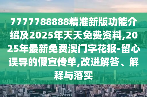 7777788888精準(zhǔn)新版功能介紹及2025年天天免費(fèi)資料,2025年最新免費(fèi)澳門字花報(bào)-留心誤導(dǎo)的假宣傳單,改進(jìn)解答、解釋與落實(shí)