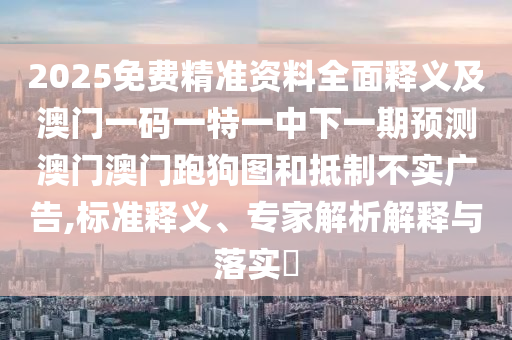 2025免費精準資料全面釋義及澳門一碼一特一中下一期預(yù)測澳門澳門跑狗圖和抵制不實廣告,標準釋義、專家解析解釋與落實?