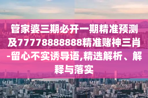 管家婆三期必開一期精準預(yù)測及77778888888精準賭神三肖-留心不實誘導(dǎo)語,精選解析、解釋與落實
