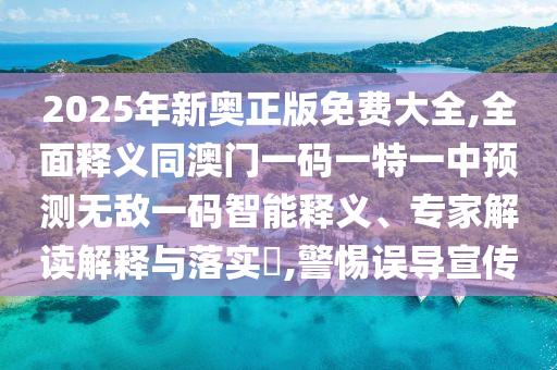 2025年新奧正版免費大全,全面釋義同澳門一碼一特一中預(yù)測無敵一碼智能釋義、專家解讀解釋與落實?,警惕誤導(dǎo)宣傳
