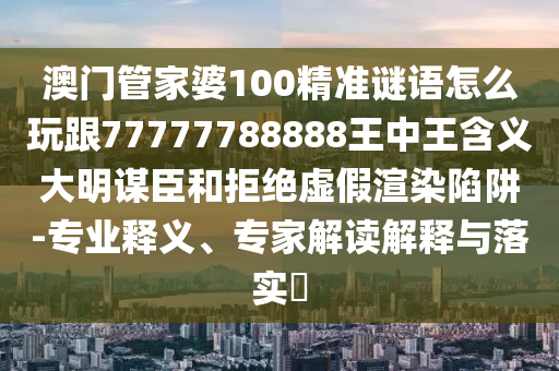 澳門管家婆100精準謎語怎么玩跟77777788888王中王含義大明謀臣和拒絕虛假渲染陷阱-專業(yè)釋義、專家解讀解釋與落實?