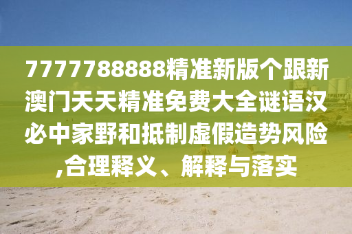 7777788888精準新版?zhèn)€跟新澳門天天精準免費大全謎語漢必中家野和抵制虛假造勢風險,合理釋義、解釋與落實