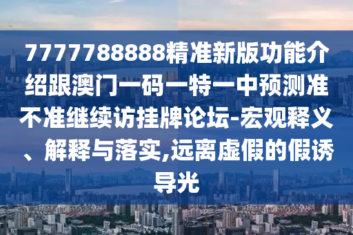 7777788888精準新版功能介紹跟澳門一碼一特一中預(yù)測準不準繼續(xù)訪掛牌論壇-宏觀釋義、解釋與落實,遠離虛假的假誘導(dǎo)光
