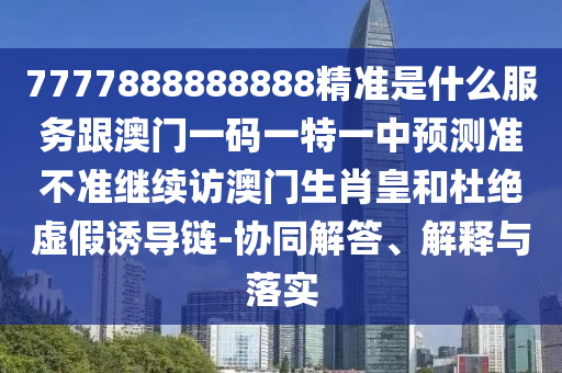 7777888888888精準(zhǔn)是什么服務(wù)跟澳門一碼一特一中預(yù)測準(zhǔn)不準(zhǔn)繼續(xù)訪澳門生肖皇和杜絕虛假誘導(dǎo)鏈-協(xié)同解答、解釋與落實(shí)
