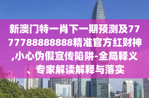 新澳門特一肖下一期預(yù)測及7777788888888精準(zhǔn)官方紅財(cái)神,小心偽假宣傳陷阱-全局釋義、專家解讀解釋與落實(shí)