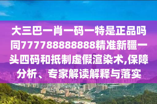 大三巴一肖一碼一特是正品嗎同777788888888精準(zhǔn)新疆一頭四碼和抵制虛假渲染術(shù),保障分析、專家解讀解釋與落實(shí)