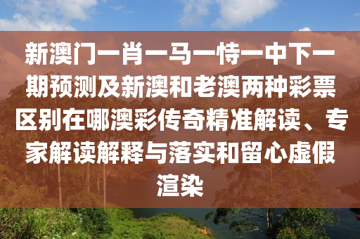 新澳門一肖一馬一恃一中下一期預(yù)測及新澳和老澳兩種彩票區(qū)別在哪澳彩傳奇精準(zhǔn)解讀、專家解讀解釋與落實(shí)和留心虛假渲染