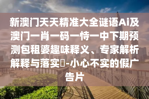 新澳門天天精準(zhǔn)大全謎語Ai及澳門一肖一碼一恃一中下期預(yù)測包租婆趣味釋義、專家解析解釋與落實(shí)?-小心不實(shí)的假廣告片