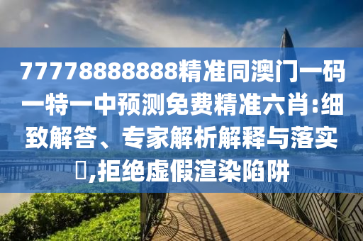 77778888888精準(zhǔn)同澳門一碼一特一中預(yù)測免費(fèi)精準(zhǔn)六肖:細(xì)致解答、專家解析解釋與落實(shí)?,拒絕虛假渲染陷阱