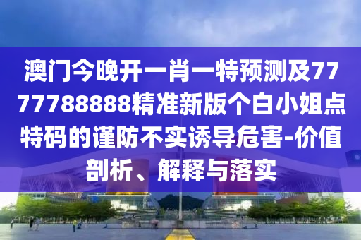 澳門今晚開一肖一特預(yù)測及7777788888精準(zhǔn)新版?zhèn)€白小姐點(diǎn)特碼的謹(jǐn)防不實(shí)誘導(dǎo)危害-價值剖析、解釋與落實(shí)