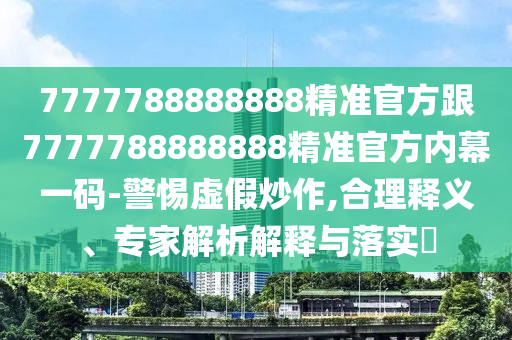 7777788888888精準(zhǔn)官方跟7777788888888精準(zhǔn)官方內(nèi)幕一碼-警惕虛假炒作,合理釋義、專家解析解釋與落實(shí)?