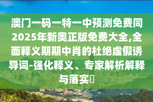 澳門一碼一特一中預(yù)測免費(fèi)同2025年新奧正版免費(fèi)大全,全面釋義期期中肖的杜絕虛假誘導(dǎo)詞-強(qiáng)化釋義、專家解析解釋與落實(shí)石家莊阿鷗環(huán)保科技有限公司?