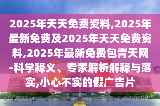 2025年天天免費(fèi)資料,2025年最新免費(fèi)及2025年天天免費(fèi)資料,2025年最新免費(fèi)包青天網(wǎng)-科學(xué)釋石家莊阿鷗環(huán)保科技有限公司義、專家解析解釋與落實(shí),小心不實(shí)的假廣告片