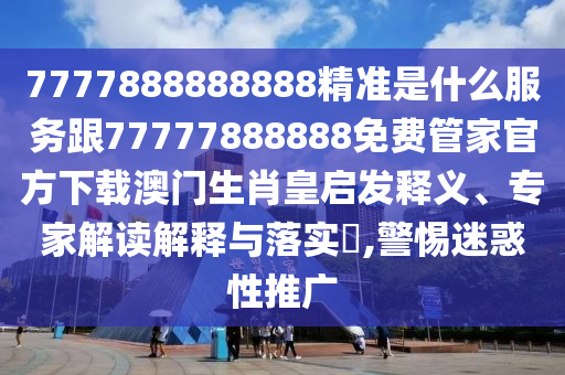 7777888888888精準(zhǔn)是什么服務(wù)跟77777888888免費(fèi)管家官方下載澳門(mén)生肖皇啟發(fā)釋義、專(zhuān)家解讀解釋與落實(shí)?,警惕迷惑性推廣