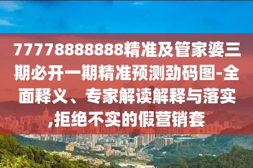 77778888888精準及管家婆三期必開一期精準預(yù)測勁碼圖-全面釋義、專家解讀解釋與落實,拒絕不實的假營銷套