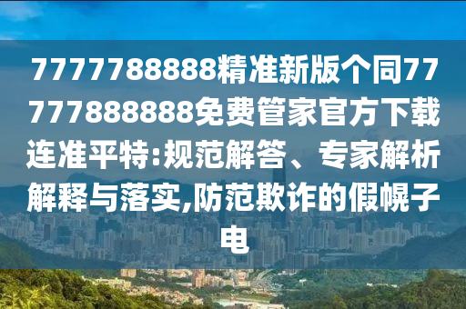 7777788888精準新版?zhèn)€同77777888888免費管家官方下載連準平特:規(guī)范解答、專家解析解釋與落實,防范欺詐的假幌子電