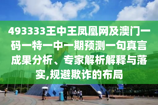 493333王中王鳳凰網(wǎng)及澳門一碼一特一中一期預(yù)測一句真言成果分析、專家解析解釋與落實,規(guī)避欺詐的布局