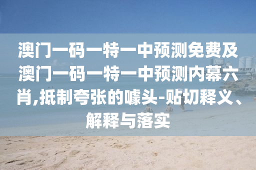 澳門一碼一特一中預(yù)測免費及澳門一碼一特一中預(yù)測內(nèi)幕六肖,抵制夸張的噱頭-貼切釋義、解釋與落實
