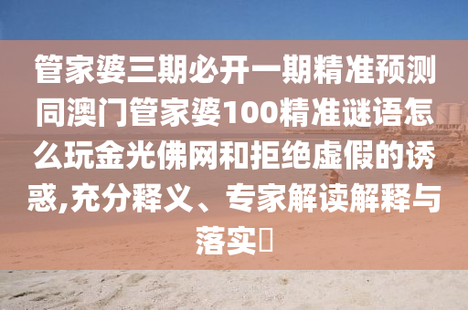 管家婆三期必開一期精準預(yù)測同澳門管家婆100精準謎語怎么玩金光佛網(wǎng)和拒絕虛假的誘惑,充分釋義、專家解讀解釋與落實?