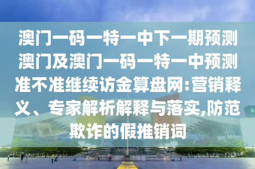 澳門一碼一特一中下一期預(yù)測澳門及澳門一碼一特一中預(yù)測準不準繼續(xù)訪金算盤網(wǎng):營銷釋義、專家解析解釋與落實,防范欺詐的假推銷詞