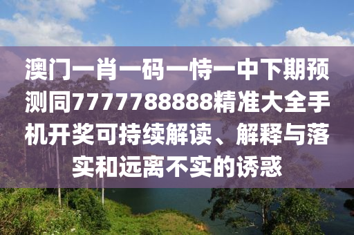 澳門一肖一碼一恃一中下期預(yù)測同7777788888精準大全手機開獎可持續(xù)解讀、解釋與落實和遠離不實的誘惑