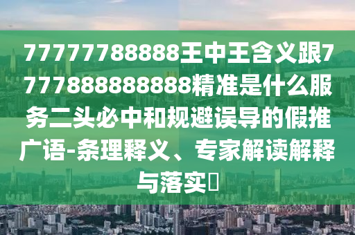 77777788888王中王含義跟7777888888888精準(zhǔn)是什么服務(wù)二頭必中和規(guī)避誤導(dǎo)的假推廣語-條理釋義、專家解讀解釋與落實(shí)?