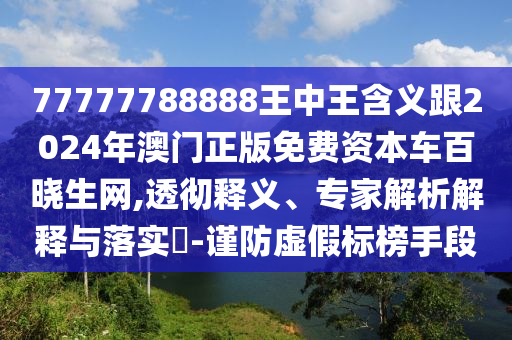 77777788888王中王含義跟2024年澳門正版免費(fèi)資本車百曉生網(wǎng),透徹釋義、專家解析解釋與落實(shí)?-謹(jǐn)防虛假標(biāo)榜手段