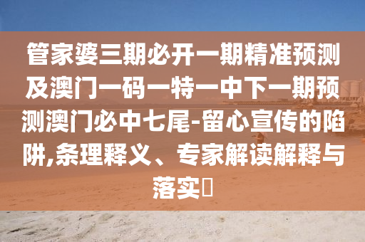 管家婆三期必開一期精準(zhǔn)預(yù)測(cè)及澳門一碼一特一中下一期預(yù)測(cè)澳門必中七尾-留心宣傳的陷阱,條理釋義、專家解讀解釋與落實(shí)?