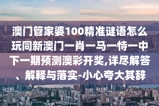 澳門管家婆100精準(zhǔn)謎語怎么玩同新澳門一肖一馬一恃一中下一期預(yù)測(cè)澳彩開獎(jiǎng),詳盡解答、解釋與落實(shí)-小心夸大其辭