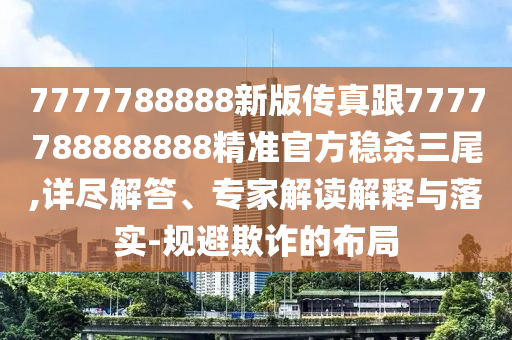 7777788888新版?zhèn)髡娓?777788888888精準官方穩(wěn)殺三尾,詳盡解答、專家解讀解釋與落實-規(guī)避欺詐的布局