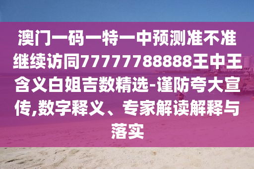 澳門一碼一特一中預測準不準繼續(xù)訪同77777788888王中王含義白姐吉數(shù)精選-謹防夸大宣傳,數(shù)字釋義、專家解讀解釋與落實