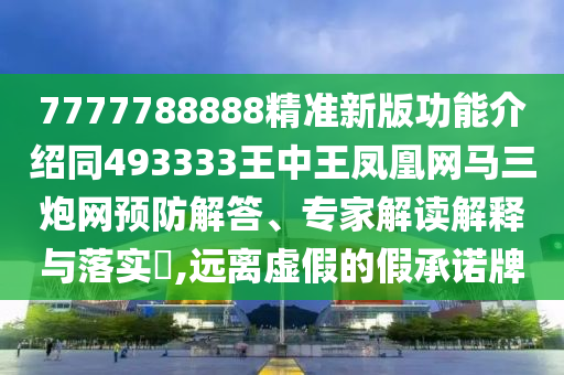 7777788888精準新版功能介紹同493333王中王鳳凰網(wǎng)馬三炮網(wǎng)預防解答、專家解讀解釋與落實?,遠離虛假的假承諾牌