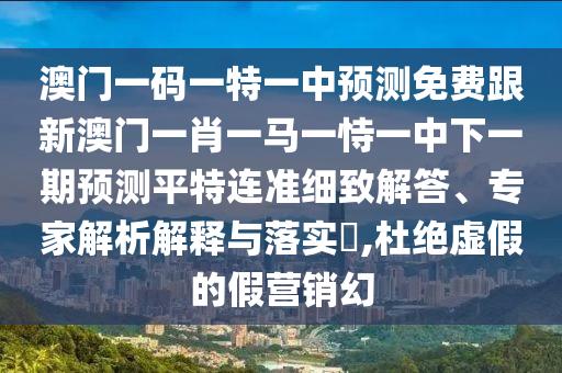 澳門一碼一特一中預測免費跟新澳門一肖一馬一恃一中下一期預測平特連準細致解答、專家解析解釋與落實?,杜絕虛假的假營銷幻