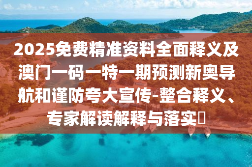 2025免費精準資料全面釋義及澳門一碼一特一期預測新奧導航和謹防夸大宣傳-整合釋義、專家解讀解釋與落實?