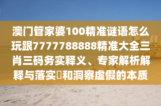 澳門管家婆100精準謎語怎么玩跟7777788888精準大全三肖三碼務(wù)實釋義、專家解析解釋與落實?和洞察虛假的本質(zhì)