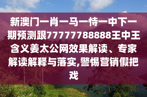 新澳門一肖一馬一恃一中下一期預(yù)測跟77777788888王中王含義姜太公網(wǎng)效果解讀、專家解讀解釋與落實(shí),警惕營銷假把戲