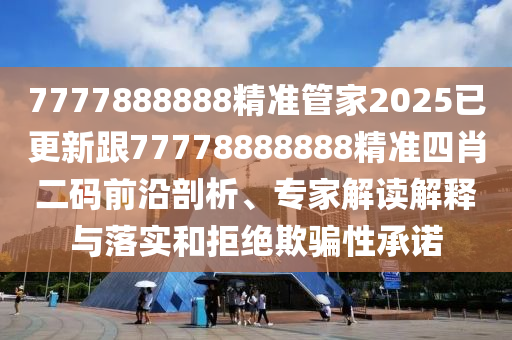 7777888888精準(zhǔn)管家2025已更新跟77778888888精準(zhǔn)四肖二碼前沿剖析、專家解讀解釋與落實(shí)和拒絕欺騙性承諾