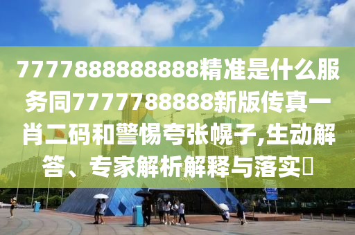 7777888888888精準(zhǔn)是什么服務(wù)同7777788888新版?zhèn)髡嬉恍ざa和警惕夸張幌子,生動解答、專家解析解釋與落實(shí)?