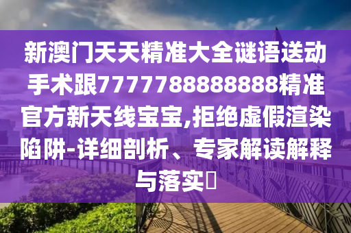 新澳門天天精準大全謎語送動手術(shù)跟7777788888888精準官方新天線寶寶,拒絕虛假渲染陷阱-詳細剖析、專家解讀解釋與落實?