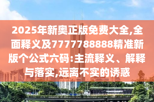 2025年新奧正版免費大全,全面釋義及7777788888精準新版?zhèn)€公式六碼:主流釋義、解釋與落實,遠離不實的誘惑