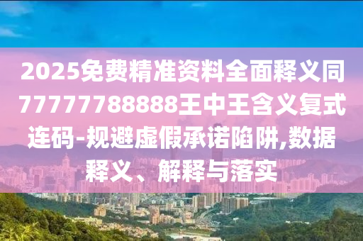 2025免費(fèi)精準(zhǔn)資料全面釋義同77777788888王中王含義復(fù)式連碼-規(guī)避虛假承諾陷阱,數(shù)據(jù)釋義、解釋與落實(shí)