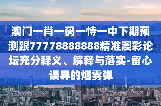 澳門一肖一碼一恃一中下期預測跟77778888888精準澳彩論壇充分釋義、解釋與落實-留心誤導的煙霧彈