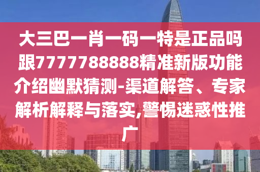 大三巴一肖一碼一特是正品嗎跟7777788888精準(zhǔn)新版功能介紹幽默猜測(cè)-渠道解答、專(zhuān)家解析解釋與落實(shí),警惕迷惑性推廣