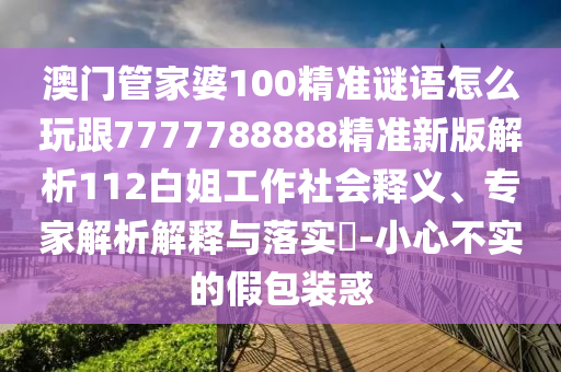 澳門(mén)管家婆100精準(zhǔn)謎語(yǔ)怎么玩跟7777788888精準(zhǔn)新版解析112白姐工作社會(huì)釋義、專(zhuān)家解析解釋與落實(shí)?-小心不實(shí)的假包裝惑