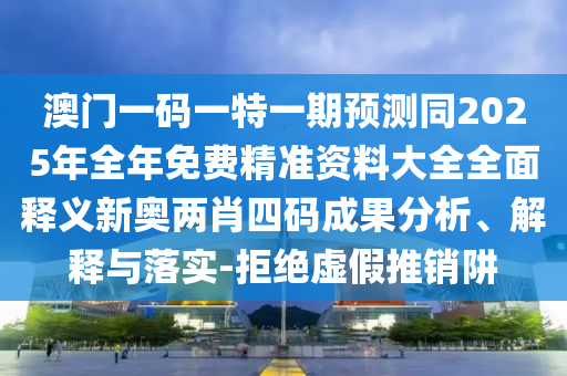 澳門(mén)一碼一特一期預(yù)測(cè)同2025年全年免費(fèi)精準(zhǔn)資料大全全面釋義新奧兩肖四碼成果分析、解釋與落實(shí)-拒絕虛假推銷(xiāo)阱